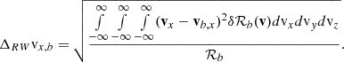 $$ \begin{aligned} {\Delta _{RW}}{\mathrm{v} }_{x,b} = \sqrt{\dfrac{\int \limits _{-\infty }^{\infty }\int \limits _{-\infty }^{\infty }\int \limits _{-\infty }^{\infty }(\mathbf v _{x}-\mathbf v _{b,x})^{2}\delta \mathcal{R} _{b}(\mathbf v ) d{\mathrm{v} }_x d{\mathrm{v} }_yd{\mathrm{v} }_z}{\mathcal{R} _{b}}} . \end{aligned} $$