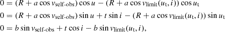 $$ \begin{aligned} \begin{aligned} 0&= (R + a\cos v_\text{self-obs})\cos u - (R + a\cos v_\text{limit}(u_\text{t},i) )\cos u_\text{t} \\ 0&= (R + a\cos v_\text{self-obs})\sin u + t\sin i - (R + a\cos v_\text{limit}(u_\text{t},i) )\sin u_\text{t} \\ 0&= b\sin v_\text{self-obs} + t\cos i - b\sin v_\text{limit}(u_\text{t},i) , \end{aligned} \end{aligned} $$