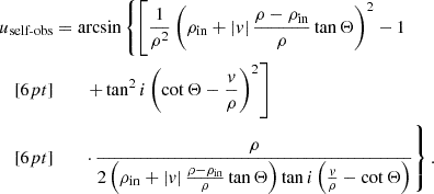 $$ \begin{aligned} \begin{split} u_\text{self-obs}&= \arcsin \left\{ \left[ \frac{1}{\rho ^2}\left( \rho _\mathrm{in} + |v| \,\frac{\rho - \rho _\mathrm{in} }{\rho }\tan \Theta \right)^2 -1 \right.\right.\\[6pt]&\quad \quad \left.\left.+\tan ^2 i \left( \cot \Theta - \frac{v}{\rho } \right)^2 \right] \right. \\[6pt]&\quad \quad \left.\cdot \,\frac{\rho }{2\left( \rho _\mathrm{in} + |v| \,\frac{\rho - \rho _\mathrm{in} }{\rho }\tan \Theta \right) \tan i \left( \frac{v}{\rho } - \cot \Theta \right)} \right\} \text{.} \end{split} \end{aligned} $$