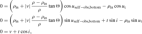 $$ \begin{aligned} \begin{aligned} 0&= \left( \rho _\mathrm{in} + |v| \,\frac{\rho - \rho _\mathrm{in} }{\rho }\tan \Theta \right)\cos u_\mathrm{self-obs,bottom} - \rho _\mathrm{in} \cos u_\text{t} \\ 0&= \left( \rho _\mathrm{in} + |v| \,\frac{\rho - \rho _\mathrm{in} }{\rho }\tan \Theta \right)\sin u_\mathrm{self-obs,bottom} + t\sin i - \rho _\mathrm{in} \sin u_\text{t} \\ 0&= v + t\cos i \text{,} \end{aligned} \end{aligned} $$