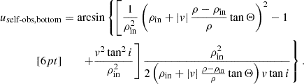 $$ \begin{aligned} \begin{split} u_\text{self-obs,bottom}&= \arcsin \left\{ \left[ \frac{1}{\rho _\mathrm{in} ^2}\left( \rho _\mathrm{in} + |v| \,\frac{\rho - \rho _\mathrm{in} }{\rho }\tan \Theta \right)^2 -1 \right.\right.\\[6pt]&\quad \quad \left.\left.+\frac{v^2\tan ^2 i}{\rho _\mathrm{in} ^2} \right] \frac{\rho _\mathrm{in} ^2}{2\left( \rho _\mathrm{in} + |v| \,\frac{\rho - \rho _\mathrm{in} }{\rho }\tan \Theta \right) v \tan i } \right\} \text{.} \end{split} \end{aligned} $$