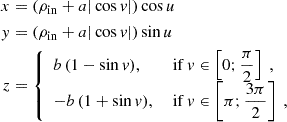 $$ \begin{aligned} \begin{aligned} x&= (\rho _\mathrm{in} +a|\cos {v}|)\cos {u} \\ y&= (\rho _\mathrm{in} +a|\cos {v}|)\sin {u} \\ z&= {\left\{ \begin{array}{ll} b\, (1 - \sin {v}) \text{,}&\text{ if} \ v \in \left[0;\dfrac{\pi }{2}\right] \ , \\ -b\, (1 + \sin {v}) \text{,}&\text{ if} \ v \in \left[\pi ;\dfrac{3\pi }{2}\right] \ , \end{array}\right.} \end{aligned} \end{aligned} $$