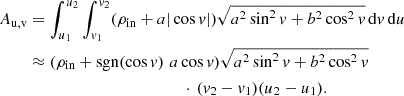 $$ \begin{aligned} \begin{split} A_\text{u,v}&= \int _{u_1}^{u_2} \int _{v_1}^{v_2} (\rho _\mathrm{in} +a|\cos v|) \sqrt{a^2 \sin ^2v + b^2\cos ^2v} \, \mathrm{d} v \, \mathrm{d} u \\&\approx (\rho _\mathrm{in} +\mathrm{sgn} (\cos {v})\,\, a\cos v) \sqrt{a^2 \sin ^2v + b^2\cos ^2v}\, \\&\,\,\,\,\,\,\,\,\,\,\,\,\,\,\,\,\,\,\,\,\,\,\,\,\,\,\,\,\,\,\,\,\,\,\,\,\,\,\,\,\,\,\,\,\,\,\,\,\,\,\,\,\,\,\,\, \cdot \, (v_2-v_1)(u_2-u_1) \text{.} \end{split} \end{aligned} $$