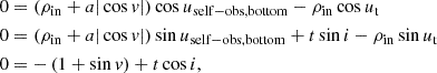 $$ \begin{aligned} \begin{aligned} 0&= (\rho _\mathrm{in} + a|\cos v|)\cos u_\mathrm{self-obs, bottom} - \rho _\mathrm{in} \cos u_\text{t} \\ 0&= (\rho _\mathrm{in} + a|\cos v|)\sin u_\mathrm{self-obs, bottom} + t\sin i - \rho _\mathrm{in} \sin u_\text{t} \\ 0&= -\, (1+\sin v) + t\cos i \text{,} \end{aligned} \end{aligned} $$