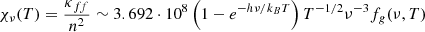 $$ \begin{aligned} \chi _{\nu }(T)&=\frac{\kappa _{ff}}{n^2}\sim 3.692\cdot 10^8 \left(1-e^{-h\nu /k_BT}\right) T^{-1/2} \nu ^{-3} f_g(\nu ,T)\end{aligned} $$