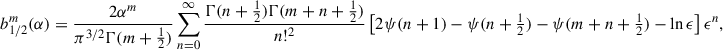 $$ \begin{aligned} b_{1/2}^m(\alpha )&= \frac{2\alpha ^m}{\pi ^{3/2}\Gamma (m+\tfrac{1}{2})} \sum _{n = 0}^\infty \frac{\Gamma (n+\tfrac{1}{2})\Gamma (m+n+\tfrac{1}{2})}{n!^2}\left[2\psi (n+1)-\psi (n+\tfrac{1}{2})-\psi (m+n+\tfrac{1}{2})-\ln \epsilon \right]\epsilon ^n, \end{aligned} $$