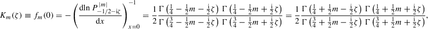 $$ \begin{aligned} K_m(\zeta ) \equiv f_m(0) = -\left(\frac{\mathrm{d}{\ln P^{\,|m|}_{-1/2-\mathrm{i} \zeta }}}{\mathrm{d}x}\right)^{-1}_{x = 0}&= \frac{1}{2} \frac{\Gamma \left(\tfrac{1}{4}-\tfrac{1}{2}m-\tfrac{\mathrm{i} }{2}\zeta \right)\,\Gamma \left(\tfrac{1}{4}-\tfrac{1}{2}m+\tfrac{\mathrm{i} }{2}\zeta \right)}{\Gamma \left(\frac{3}{4}-\frac{1}{2}m-\frac{\mathrm{i} }{2}\zeta \right)\,\Gamma \left(\frac{3}{4}-\frac{1}{2}m+\frac{\mathrm{i} }{2}\zeta \right)} = \frac{1}{2} \frac{\Gamma \left(\tfrac{1}{4}+\tfrac{1}{2}m-\tfrac{\mathrm{i} }{2}\zeta \right)\,\Gamma \left(\tfrac{1}{4}+\tfrac{1}{2}m+\tfrac{\mathrm{i} }{2}\zeta \right)}{\Gamma \left(\frac{3}{4}+\frac{1}{2}m-\frac{\mathrm{i} }{2}\zeta \right)\,\Gamma \left(\frac{3}{4}+\frac{1}{2}m+\frac{\mathrm{i} }{2}\zeta \right)}, \end{aligned} $$