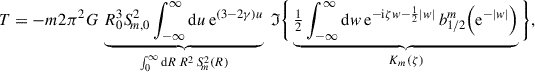 $$ \begin{aligned} T&= -m 2 \pi ^2 G \,\underbrace{R_0^3S_{\!m,0}^2 \int _{-\infty }^\infty \mathrm{d} u\, \mathrm{e} ^{(3-2\gamma )u}}_{\int _0^\infty \mathrm{d} R\,R^2\,S^2_{\!m}(R)}\;{\mathfrak{I} }\Bigg \{\underbrace{\tfrac{1}{2}\int _{-\infty }^\infty \mathrm{d} w\, \mathrm{e} ^{-\mathrm{i} \zeta w-\frac{1}{2}|w|}\,b_{1/2}^m\Big (\mathrm{e} ^{-|w|}\Big )}_{K_m(\zeta )}\Bigg \}, \end{aligned} $$