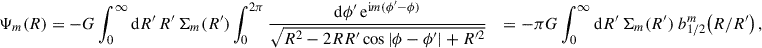 $$ \begin{aligned} \Psi _m(R)&= -G \int _0^\infty \mathrm{d}R^{\prime }\,R^{\prime }\,\Sigma _m(R^{\prime }) \int _0^{2\pi }\frac{\mathrm{d}\phi ^{\prime }\,\mathrm{e} ^{\mathrm{i} m(\phi ^{\prime }-\phi )}}{\sqrt{R^2-2RR^{\prime }\cos |\phi -\phi ^{\prime }|+R^{\prime 2}}}&=-\pi G \int _0^\infty \mathrm{d} R^{\prime }\,\Sigma _m(R^{\prime })\; b_{1/2}^m\!\left(R/R^{\prime }\right), \end{aligned} $$
