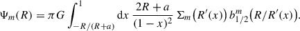 $$ \begin{aligned} \Psi _m(R)&=\pi G \int _{-R/(R+a)}^1 \mathrm{d} x \,\frac{2R+a}{(1-x)^2}\, \Sigma _m\big (R^{\prime }(x)\big )\,b_{1/2}^m\big (R/R^{\prime }(x)\big ). \end{aligned} $$