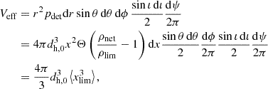 $$ \begin{aligned} V_{\rm eff}&= r^2 p_{\rm det}\mathrm{d}r \sin \theta \,\mathrm{d}\theta \,\mathrm{d}\phi \,\frac{\sin \iota \,\mathrm{d}\iota }{2}\frac{\mathrm{d}\psi }{2\pi }\nonumber \\&= 4\pi d_{\mathrm{h} ,0}^3x^2 \Theta \left(\frac{\rho _{\rm net}}{\rho _{\rm lim}}-1\right)\mathrm{d}x\frac{\sin \theta \,\mathrm{d}\theta }{2} \frac{\mathrm{d}\phi }{2\pi }\frac{\sin \iota \,\mathrm{d}\iota }{2}\frac{\mathrm{d}\psi }{2\pi }\nonumber \\&= \frac{4\pi }{3} d_{\mathrm{h} ,0}^3 \left\langle x_{\rm lim}^3 \right\rangle , \end{aligned} $$