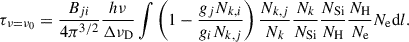 $$ \begin{aligned} \tau _{\nu =\nu _{0}}=\frac{B_{ji}}{4\pi ^{3/2}}\frac{h\nu }{\Delta \nu _{\mathrm{D} }}\int \left( 1-\frac{g_{j}N_{k,i}}{g_{i}N_{k,j}}\right)\frac{N_{k,j}}{N_{k}}\frac{N_{k}}{N_\mathrm{Si} }\frac{N_\mathrm{Si} }{N_{\rm H}}\frac{N_\mathrm{H} }{N_{\mathrm{e} }}N_\mathrm{e} \mathrm{d} l. \end{aligned} $$