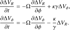 $\matrix{ {{{\partial \Delta {V_R}} \over {\partial t}} = - \Omega {{\partial \Delta {V_R}} \over {\partial \phi }} + \kappa \gamma \Delta {V_\phi },} \hfill \cr {{{\partial \Delta {V_\phi }} \over {\partial t}} = - \Omega {{\partial \Delta {V_\phi }} \over {\partial \phi }} - {\kappa \over \gamma }\Delta {V_R}.} \hfill \cr } $