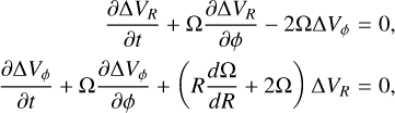 $\matrix{ {{{\partial \Delta {V_R}} \over {\partial t}} + \Omega {{\partial \Delta {V_R}} \over {\partial \phi }} - 2\Omega \Delta {V_\phi } = 0,} \cr {{{\partial \Delta {V_\phi }} \over {\partial t}} + \Omega {{\partial \Delta {V_\phi }} \over {\partial \phi }} + \left( {R{{d\Omega } \over {dR}} + 2\Omega } \right)\Delta {V_R} = 0,} \cr } $