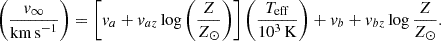 $$ \begin{aligned} \left(\frac{v_\infty }{\mathrm{km\,s}^{-1}}\right) = \left[v_a+v_{az}\log \left(\frac{Z}{Z_\odot }\right)\right] \left(\frac{T_{\rm eff}}{10^3\,\mathrm{K}}\right)+v_b+v_{bz}\log \frac{Z}{Z_\odot }. \end{aligned} $$