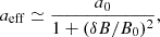 $$ \begin{aligned} a_{\rm eff} \simeq \frac{a_0}{1 + (\delta B/B_0)^2}, \end{aligned} $$
