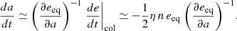 $$ \begin{aligned} \frac{da}{dt} \simeq \biggl ( \frac{\partial e_{\rm eq}}{\partial a} \biggr )^{-1} \left. \frac{de}{dt} \right|_{\rm col} \simeq -\frac{1}{2} \eta \, n \, e_{\rm eq} \; \biggl ( \frac{\partial e_{\rm eq}}{\partial a} \biggr )^{-1}. \end{aligned} $$