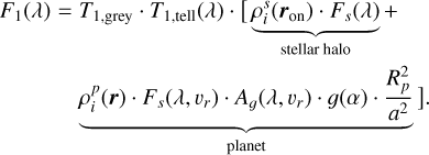 $\[\begin{aligned}F_1(\lambda)= & T_{1, \text {grey}} \cdot T_{1, \text {tell}}(\lambda) \cdot[\underbrace{\rho_i^s\left(\boldsymbol{r}_{\text {on}}\right) \cdot F_s(\lambda)}_{\text {stellar halo}}~+ \\& \underbrace{\rho_i^p(\boldsymbol{r}) \cdot F_s\left(\lambda, v_r\right) \cdot A_g\left(\lambda, v_r\right) \cdot g(\alpha) \cdot \frac{R_p^2}{a^2}}_{\text {planet}}].\end{aligned}\]$