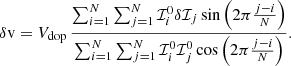 $$ \begin{aligned} \delta \mathrm{v}&= V_{\rm dop}\,\frac{\sum _{i = 1}^N\sum _{j = 1}^N \mathcal{I} _i^0 \delta \mathcal{I} _j \sin \left( 2\pi \frac{j-i}{N} \right)}{\sum _{i = 1}^N\sum _{j = 1}^N \mathcal{I} _i^0 \mathcal{I} _j^0 \cos \left( 2\pi \frac{j-i}{N} \right)} . \end{aligned} $$