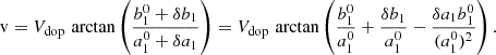$$ \begin{aligned} \mathrm{v} = V_{\rm dop}\,\arctan \left( \frac{b_1^0 + \delta b_1}{a_1^0 + \delta a_1} \right) = V_{\rm dop}\,\arctan \left( \frac{b_1^0}{a_1^0} + \frac{\delta b_1}{a_1^0} - \frac{\delta a_1 b_1^0}{(a_1^0)^2} \right) . \end{aligned} $$
