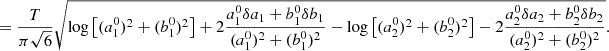 $$ \begin{aligned}&= \frac{T}{\pi \sqrt{6}} \sqrt{\log \left[(a_1^0)^2 + (b_1^0)^2 \right] + 2 \frac{a_1^0 \delta a_1 + b_1^0 \delta b_1}{(a_1^0)^2 + (b_1^0)^2 } - \log \left[(a_2^0)^2 + (b_2^0)^2 \right] - 2 \frac{a_2^0 \delta a_2 + b_2^0 \delta b_2}{(a_2^0)^2 + (b_2^0)^2 }}. \end{aligned} $$