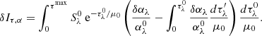$$ \begin{aligned} \delta I_{\tau ,\alpha } = \int _0^{\tau ^\mathrm{max}} S_\lambda ^0 \text{ e}^{-\tau _\lambda ^0/\mu _0} \left( \frac{\delta \alpha _\lambda }{\alpha _\lambda ^0} - \int _0^{\tau _\lambda ^0} \frac{\delta \alpha _\lambda }{\alpha _\lambda ^0} \frac{d\tau ^{\prime }_\lambda }{\mu _0} \right) \frac{d\tau _\lambda ^0}{\mu _0}. \end{aligned} $$