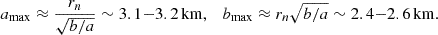 $$ \begin{aligned} a_\mathrm{max} \approx \frac{r_n}{\sqrt{b/a}} \sim 3.1{-}3.2\,\mathrm{km} , \quad b_\mathrm{max} \approx r_n \sqrt{b/a} \sim 2.4{-}2.6\,\mathrm{km} . \end{aligned} $$