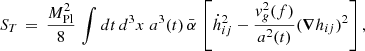 $$ \begin{aligned} S_T\,=\,\frac{ M_{\rm Pl}^2}{8} \,\int d t\,d^3 x\;a^3(t)\,\bar{\alpha }\,\left[ \dot{h}_{ij}^2- \frac{v_g^2 (f)}{a^2(t)} (\boldsymbol{\nabla }h_{ij})^2 \right], \end{aligned} $$