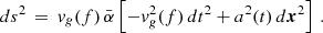 $$ \begin{aligned} d s^2\,=\, v_g(f)\,\bar{\alpha }\left[-v_g^2(f)\,d t^2+a^2(t)\, d \boldsymbol{x}^2\right] \,. \end{aligned} $$