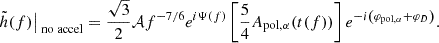 $$ \begin{aligned} \tilde{h}(f) \big |_{\text{ no} \text{ accel}} =\frac{\sqrt{3}}{2}\mathcal{A} f^{-7/6}e^{i\Psi (f)} \left[ \frac{5}{4}A_{\mathrm{pol} ,\alpha }(t(f)) \right] e^{-i \left( \varphi _{\mathrm{pol} ,\alpha }+\varphi _D \right) }. \end{aligned} $$