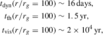 $$ \begin{aligned} t_{\rm dyn} (r/r_{g}= 100)&\sim 16\,\mathrm{days},\\ t_{\mathrm{th}} (r/r_{g}= 100)&\sim 1.5\,\mathrm{yr},\\ t_{\mathrm{vis}} (r/r_{g}= 100)&\sim 2\times 10^{4}\,\mathrm{yr}, \end{aligned} $$