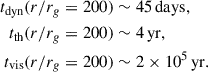 $$ \begin{aligned} t_{\rm dyn} (r/r_{g}= 200)&\sim 45\,\mathrm{days},\\ t_{\rm th} (r/r_{g}= 200)&\sim 4\,\mathrm{yr}, \\ t_{\rm vis} (r/r_{g}= 200)&\sim 2\times 10^{5}\,\mathrm{yr}. \end{aligned} $$