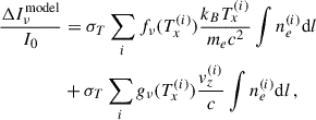 $$ \begin{aligned} \frac{\Delta I_{\nu }^{\mathrm{model}}}{I_0}&= \sigma _T \sum _i f_{\nu }(T_x^{(i)}) \frac{k_B T_x^{(i)}}{m_e c^2} \int n_e^{(i)} \mathrm{d}l \nonumber \\&+ \sigma _T \sum _i g_{\nu }(T_x^{(i)}) \frac{{ v}_z^{(i)}}{c} \int n_e^{(i)} \mathrm{d}l\, , \end{aligned} $$