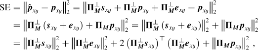 {\small{\begin{align*} \textrm{SE} &= \left\lVert\hat{\boldsymbol{p}}_{xy}-\boldsymbol{p}_{xy}\right\rVert_2^2 = \left\lVert\boldsymbol{\Pi}^\perp_{\boldsymbol{M}} \boldsymbol{s}_{xy} + \boldsymbol{\Pi}^\perp_{\boldsymbol{M}} \boldsymbol{p}_{xy} + \boldsymbol{\Pi}^\perp_{\boldsymbol{M}} \boldsymbol{e}_{xy} - \boldsymbol{p}_{xy}\right\rVert_2^2 \\&= \left\lVert\boldsymbol{\Pi}^\perp_{\boldsymbol{M}} \left(\boldsymbol{s}_{xy} + \boldsymbol{e}_{xy} \right) + \boldsymbol{\Pi_{\boldsymbol{M}}} \boldsymbol{p}_{xy}\right\rVert_2^2 = \left\lVert\boldsymbol{\Pi}^\perp_{\boldsymbol{M}} \left(\boldsymbol{s}_{xy} + \boldsymbol{e}_{xy} \right)\right\rVert_2^2 + \left\lVert\boldsymbol{\Pi_{\boldsymbol{M}}} \boldsymbol{p}_{xy}\right\rVert_2^2 \\&= \left\lVert\boldsymbol{\Pi}^\perp_{\boldsymbol{M}} \boldsymbol{s}_{xy}\right\rVert_2^2 + \left\lVert\boldsymbol{\Pi}^\perp_{\boldsymbol{M}} \boldsymbol{e}_{xy}\right\rVert_2^2 + 2\left(\boldsymbol{\Pi}^\perp_{\boldsymbol{M}} \boldsymbol{s}_{xy}\right)^\top\left(\boldsymbol{\Pi}^\perp_{\boldsymbol{M}} \boldsymbol{e}_{xy}\right) + \left\lVert\boldsymbol{\Pi_{\boldsymbol{M}}} \boldsymbol{p}_{xy}\right\rVert_2^2\,, \end{align*}}}
