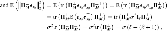 \begin{align*} \mbox {and } \mathbb{E}\left(\left\lVert\boldsymbol{\Pi}^\perp_{\boldsymbol{M}} \boldsymbol{e}_{xy}\right\rVert_2^2\right) &= \mathbb{E}\left(\mathrm{tr}\left(\boldsymbol{\Pi}^\perp_{\boldsymbol{M}}\boldsymbol{e}_{xy}\boldsymbol{e}_{xy}^\top\boldsymbol{\Pi}^{\perp \top}_{\boldsymbol{M}}\right)\right) = \mathbb{E}\left(\mathrm{tr}\left(\boldsymbol{\Pi}^\perp_{\boldsymbol{M}}\boldsymbol{e}_{xy}\boldsymbol{e}_{xy}^\top\boldsymbol{\Pi}^\perp_{\boldsymbol{M}}\right)\right) \\&= \mathrm{tr}\left(\boldsymbol{\Pi}^\perp_{\boldsymbol{M}}\mathbb{E}\left(\boldsymbol{e}_{xy}\boldsymbol{e}_{xy}^\top\right)\boldsymbol{\Pi}^\perp_{\boldsymbol{M}}\right) = \mathrm{tr}\left(\boldsymbol{\Pi}^\perp_{\boldsymbol{M}}\sigma^2\boldsymbol{\mathrm{I}}_\ell\boldsymbol{\Pi}^\perp_{\boldsymbol{M}}\right) \\&= \sigma^2\mathrm{tr}\left(\boldsymbol{\Pi}^\perp_{\boldsymbol{M}}\boldsymbol{\Pi}^\perp_{\boldsymbol{M}}\right) = \sigma^2\mathrm{tr}\left(\boldsymbol{\Pi}^\perp_{\boldsymbol{M}}\right) = \sigma\left(\ell-(\partial+1)\right)\,, \end{align*}