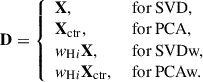 $$ \begin{aligned} \mathbf D = {\left\{ \begin{array}{ll} \mathbf X ,&\text{ for} \text{ SVD,}\\ \mathbf X _{\rm ctr},&\text{ for} \text{ PCA,}\\ w_{\mathrm{H}i }\mathbf X ,&\text{ for} \text{ SVDw,}\\ w_{\mathrm{H}i }\mathbf X _{\rm ctr},&\text{ for} \text{ PCAw.} \end{array}\right.} \end{aligned} $$