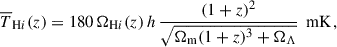 $$ \begin{aligned} \overline{T}_{\mathrm{H}i }(z) = 180\,\Omega _{{\mathrm{H}i }}(z)\,h\,\frac{(1+z)^2}{\sqrt{\Omega _\text{m}(1+z)^3 + \Omega _\Lambda }} \, {\text{ mK}} \,, \end{aligned} $$