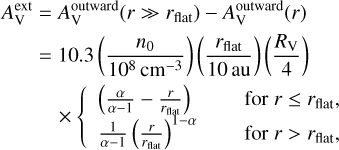 \begin{split} A^{\rm ext}_{\rm V} &= A^{\rm outward}_{\rm V}(r\gg r_{\rm flat}) - A^{\rm outward}_{\rm V}(r) \\ &= 10.3\left(\frac{n_{0}}{10^{8}\,\rm cm^{-3}}\right)\left(\frac{r_{\rm flat}}{10\,\rm au}\right)\left(\frac{R_{\rm V}}{4}\right) \\ & \quad\times \left\{ \begin{array}{l l} \left(\frac{\alpha}{\alpha-1} - \frac{r}{r_{\rm flat}}\right) & \quad {\rm ~for~} r\le r_{\rm flat},\\ \frac{1}{\alpha-1}\left(\frac{r}{r_{\rm flat}}\right)^{1-\alpha} & \quad {\rm ~for~} r>r_{\rm flat}, \end{array}\right.\end{split}