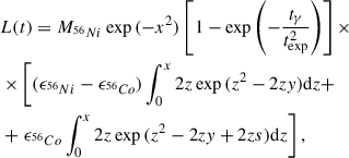 $$ \begin{aligned}&L(t) = M_{^{56}Ni}\exp {(-x^2)}\left[1-\exp {\left(-\frac{t_{\gamma }}{t_{\rm exp}^2} \right)}\right] \times \nonumber \\&\times \left[(\epsilon _{^{56}Ni}-\epsilon _{^{56}Co})\int _{0}^x 2z\exp {(z^2-2z{ y})}\mathrm{d}z + \right. \nonumber \\&+ \left. \epsilon _{^{56}Co}\int _{0}^x 2z\exp {(z^2-2z{ y}+2zs)}\mathrm{d}z \right], \end{aligned} $$