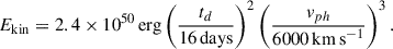 $$ \begin{aligned} E_{\rm kin} = 2.4 \times 10^{50}\,\mathrm{erg} \left( \frac{t_d}{16\,\mathrm{days} } \right)^2 \left( \frac{{ v}_{ph}}{6000\,\mathrm {km\,s}^{-1} } \right)^3 .\end{aligned} $$