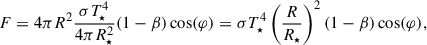 $$ \begin{aligned} F = 4\pi R^{2} \frac{\sigma T^{4}_{\star }}{4\pi R^{2}_{\star }} (1-\beta ) \cos (\varphi ) = \sigma T^{4}_{\star } \left(\frac{R}{R_{\star }}\right)^2 (1-\beta ) \cos (\varphi ), \end{aligned} $$