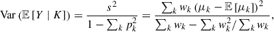 $$ \begin{aligned} \mathrm{Var}\left({{\mathbb{E} \left[{{Y \mid K}}\right]}}\right) = \frac{s^2}{1 - \sum _k p_k^2} = \frac{\sum _k { w}_{k} \left(\mu _k - \mathbb{E} \left[{{\mu _k}}\right] \right)^2}{\sum _k { w}_{k} - \sum _k { w}_{k}^2 / \sum _k { w}_{k} }, \end{aligned} $$