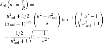 $$ \begin{aligned}&\mathcal{K} _\beta \left( u := \frac{r}{R} \right) = \nonumber \\&\quad \frac{u_\text{ ani}^2 + 1/2}{\left( u_\text{ ani} + 1 \right) ^{3/2}} \left( \frac{u^2 + u^2_\text{ ani}}{u} \right) \tan ^{-1} \left( \sqrt{\frac{u^2 - 1}{u_\text{ ani}^2 + 1}} \right) \nonumber \\&\quad - \frac{1/2}{u_\text{ ani}^2 + 1} \sqrt{ 1 - \frac{1}{u^2}}, \end{aligned} $$