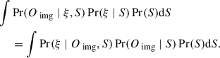 $$ \begin{aligned} \begin{split} \int&\Pr (O_\text{ img} \mid \xi , S) \Pr (\xi \mid S) \Pr (S) \mathrm{d}{S} \\&= \int \Pr (\xi \mid O_\text{ img}, S) \Pr (O_\text{ img} \mid S) \Pr (S) \mathrm{d}{S}. \end{split} \end{aligned} $$