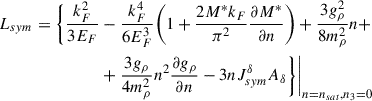 $$ \begin{aligned} L_{sym}=\Bigg \{\frac{k_F^2}{3E_F}&-\frac{k_F^4}{6E_F^3} \Bigg (1+\frac{2M^*k_F}{\pi ^2}\frac{\partial M^*}{\partial n}\Bigg )+\frac{3g_\rho ^2}{8m_\rho ^2}n +\nonumber \\&+\frac{3g_\rho }{4m_\rho ^2}n^2\frac{\partial g_\rho }{\partial n}-3nJ_{sym}^\delta A_\delta \Bigg \}\Bigg \vert _{n=n_{sat},n_3=0} \end{aligned} $$
