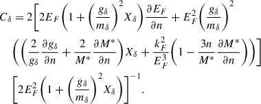 $$ \begin{aligned} C_\delta&=2\Bigg [2E_F\Bigg (1+\Bigg (\frac{g_\delta }{m_\delta }\Bigg )^2X_\delta \Bigg )\frac{\partial E_F}{\partial n}+E_F^2\Bigg (\frac{g_\delta }{m_\delta }\Bigg )^2\nonumber \\&\Bigg (\Bigg (\frac{2}{g_\delta }\frac{\partial g_\delta }{\partial n}+\frac{2}{M^*}\frac{\partial M^*}{\partial n}\Bigg ) X_\delta +\frac{k_F^2}{E_F^3}\Bigg (1-\frac{3n}{M^*}\frac{\partial M^*}{\partial n}\Bigg )\Bigg )\Bigg ]\nonumber \\&\Bigg [2E_F^2\Bigg (1+\Bigg (\frac{g_\delta }{m_\delta }\Bigg )^2X_\delta \Bigg )\Bigg ]^{-1}. \end{aligned} $$