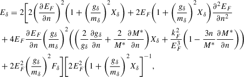 $$ \begin{aligned}&E_\delta =2\Bigg [2\Bigg (\frac{\partial E_F}{\partial n}\Bigg )^2\Bigg (1 +\Bigg (\frac{g_\delta }{m_\delta }\Bigg )^2X_\delta \Bigg )+2E_F\Bigg (1 +\Bigg (\frac{g_\delta }{m_\delta }\Bigg )^2X_\delta \Bigg ) \frac{\partial ^2 E_F}{\partial n^2}\nonumber \\&+4E_F\frac{\partial E_F}{\partial n}\Bigg (\frac{g_\delta }{m_\delta }\Bigg )^2 \Bigg (\Bigg (\frac{2}{g_\delta }\frac{\partial g_\delta }{\partial n}+\frac{2}{M^*}\frac{\partial M^*}{\partial n}\Bigg ) X_\delta +\frac{k_F^2}{E_F^3}\Bigg (1-\frac{3n}{M^*} \frac{\partial M^*}{\partial n}\Bigg )\Bigg )\nonumber \\&+2E_F^2\Bigg (\frac{g_\delta }{m_\delta }\Bigg )^2F_\delta \Bigg ] \Bigg [2E_F^2\Bigg (1+\Bigg (\frac{g_\delta }{m_\delta } \Bigg )^2X_\delta \Bigg ]^{-1},\end{aligned} $$