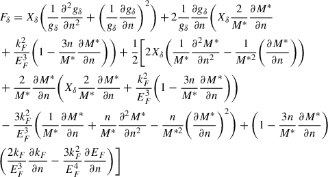 $$ \begin{aligned}&F_\delta =X_\delta \Bigg (\frac{1}{g_\delta } \frac{\partial ^2g_\delta }{\partial n^2} +\Bigg (\frac{1}{g_\delta } \frac{\partial g_\delta }{\partial n}\Bigg )^2\Bigg ) +2\frac{1}{g_\delta } \frac{\partial g_\delta }{\partial n} \Bigg (X_\delta \frac{2}{M^*}\frac{\partial M^*}{\partial n}\nonumber \\&+\frac{k_F^2}{E_F^3}\Bigg (1-\frac{3n}{M^*} \frac{\partial M^*}{\partial n}\Bigg )\Bigg )+\frac{1}{2} \Bigg [2X_\delta \Bigg (\frac{1}{M^*}\frac{\partial ^2 M^*}{\partial n^2}-\frac{1}{M^{*2}}\Bigg (\frac{\partial M^*}{\partial n}\Bigg )\Bigg )\nonumber \\&+\frac{2}{M^*}\frac{\partial M^*}{\partial n}\Bigg (X_\delta \frac{2}{M^*}\frac{\partial M^*}{\partial n} +\frac{k_F^2}{E_F^3}\Bigg (1-\frac{3n}{M^*}\frac{\partial M^*}{\partial n}\Bigg )\Bigg )\nonumber \\&-\frac{3k_F^2}{E_F^3}\Bigg (\frac{1}{M^*}\frac{\partial M^*}{\partial n}+\frac{n}{M^*}\frac{\partial ^2 M^*}{\partial n^2} -\frac{n}{M^{*2}}\Bigg (\frac{\partial M^*}{\partial n}\Bigg )^2\Bigg ) +\Bigg (1-\frac{3n}{M^*}\frac{\partial M^*}{\partial n}\Bigg )\nonumber \\&\Bigg (\frac{2k_F}{E_F^3}\frac{\partial k_F}{\partial n}-\frac{3k_F^2}{E_F^4}\frac{\partial E_F}{\partial n}\Bigg )\Bigg ] \end{aligned} $$