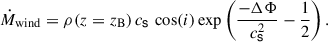 $$ \begin{aligned} \dot{M}_\mathrm{wind}&= \rho (z=z_{\mathrm{B}}) \, c_\mathsf{s}\, \cos (i) \exp \left( \frac{-\Delta \Phi }{c_\mathsf{s}^2} - \frac{1}{2} \right) . \end{aligned} $$