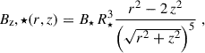 $$ \begin{aligned} B_\mathrm z,\star (r,z)&= B_\star \, R_\star ^3 \frac{r^2 - 2\, z^2}{\left(\sqrt{r^2 + z^2}\right)^5} \;, \end{aligned} $$
